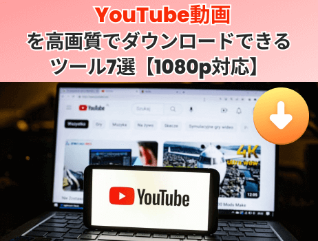 youtube動画を高画質でダウンロードできるツール7選【1080p対応】